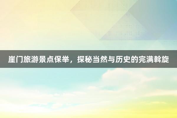 崖门旅游景点保举，探秘当然与历史的完满斡旋