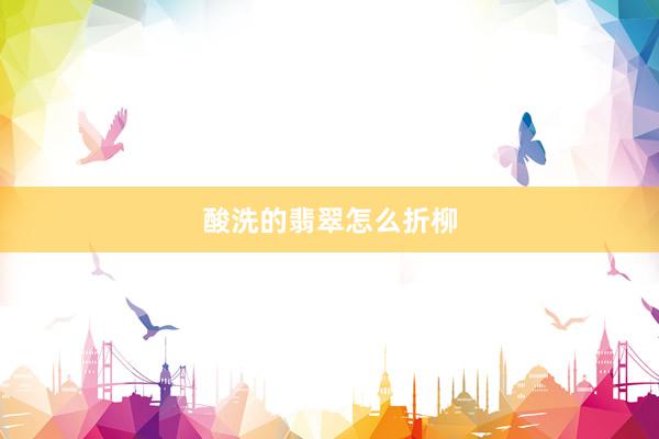 酸洗的翡翠怎么折柳