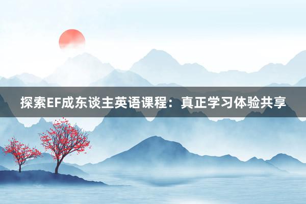 探索EF成东谈主英语课程：真正学习体验共享