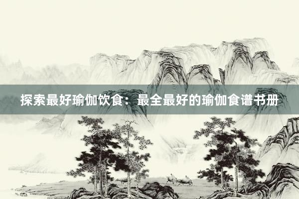 探索最好瑜伽饮食：最全最好的瑜伽食谱书册