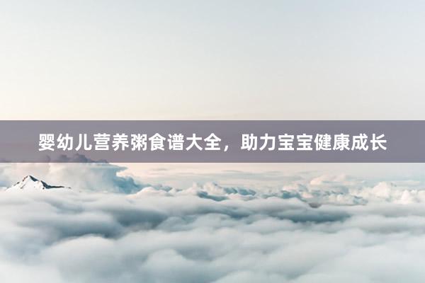 婴幼儿营养粥食谱大全，助力宝宝健康成长