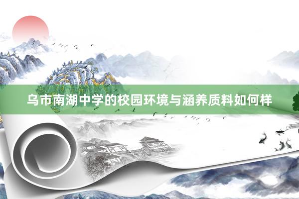乌市南湖中学的校园环境与涵养质料如何样