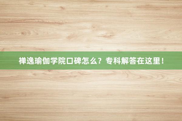 禅逸瑜伽学院口碑怎么？专科解答在这里！