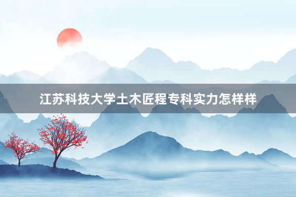 江苏科技大学土木匠程专科实力怎样样
