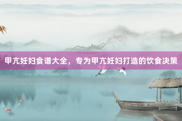 甲亢妊妇食谱大全，专为甲亢妊妇打造的饮食决策
