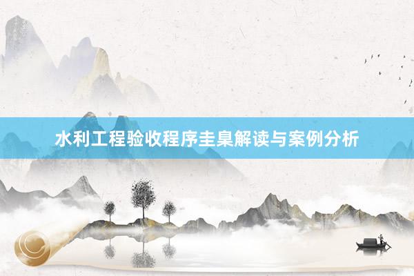 水利工程验收程序圭臬解读与案例分析